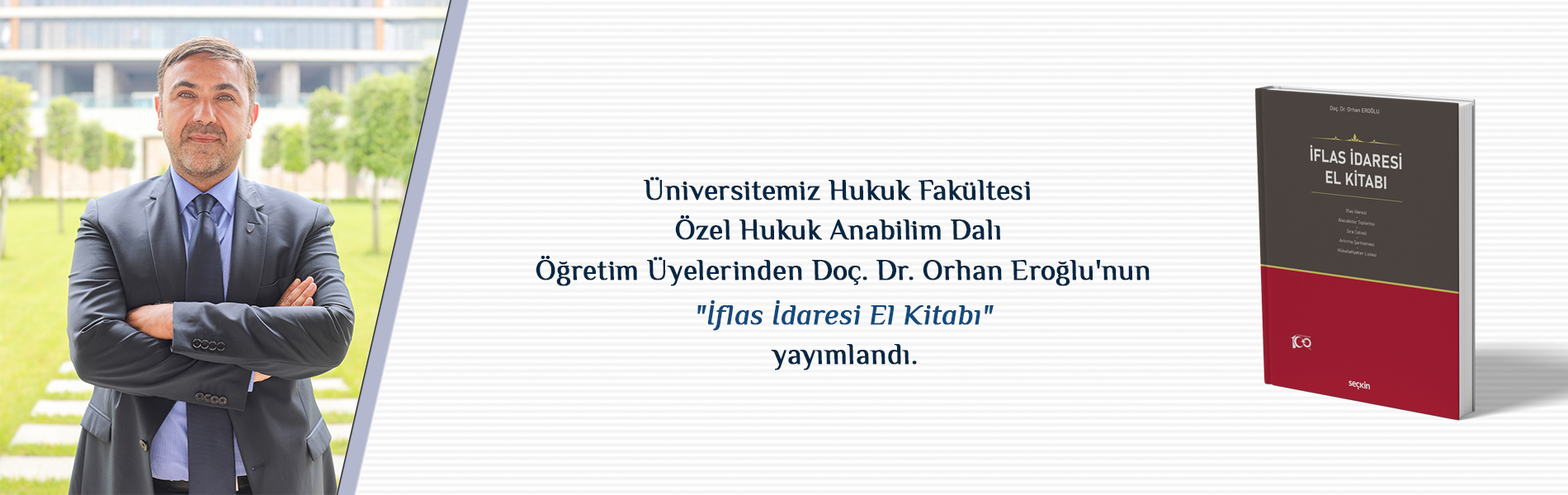 Üniversitemiz Hukuk Fakültesi Özel Hukuk Anabilim Dalı Öğretim Üyelerinden Doç. Dr. Orhan Eroğlu'nun "İflas İdaresi El Kitabı" yayımlandı.