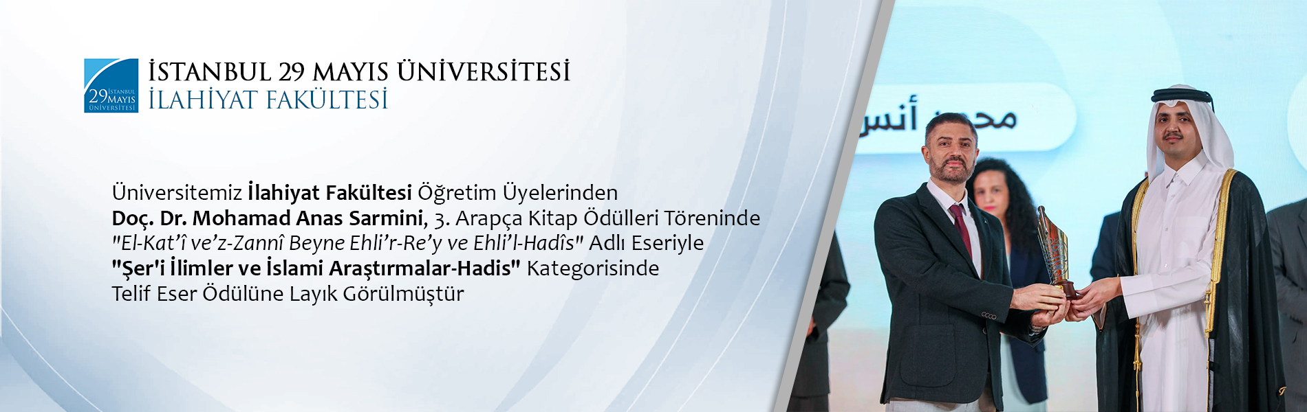 Üniversitemiz İlahiyat Fakültesi Öğretim Üyelerinden Doç. Dr. Mohamad Anas Sarmini, 3. Arapça Kitap Ödülleri Töreninde "El-Kat’î ve’z-Zannî Beyne Ehli’r-Re’y ve Ehli’l-Hadîs" Adlı Eseriyle "Şer'i İlimler ve İslami Araştırmalar-Hadis" Kategorisinde Telif Eser Ödülüne Layık Görülmüştür