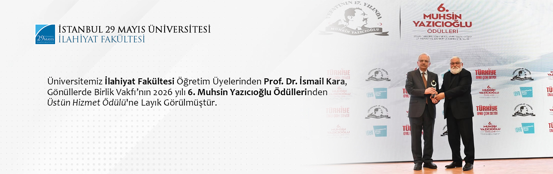 Üniversitemiz İlahiyat Fakültesi Öğretim Üyelerinden Prof. Dr. İsmail Kara, Gönüllerde Birlik Vakfı’nın 2026 yılı 6. Muhsin Yazıcıoğlu Ödüllerinden Üstün Hizmet Ödülü'ne Layık Görülmüştür